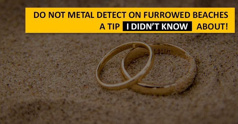 Do not metal detect on furrowed beaches. A tip I didn’t know about!
